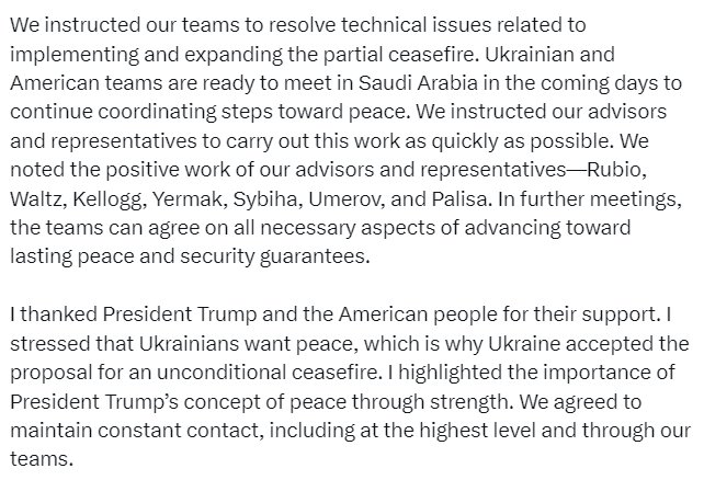 Volodymyr Zelenskyy @ZelenskyyUa I had a positive, very substantive, and frank conversation with President of the United States Donald Trump @POTUS . I thanked him for a good and productive start to the work of the Ukrainian and American teams in Jeddah on March 11?this meeting of the teams significantly helped in moving toward ending the war. We agreed that Ukraine and the United States should continue working together to achieve a real end to the war and lasting peace. We believe that together with America, with President Trump, and under American leadership, lasting peace can be achieved this year.